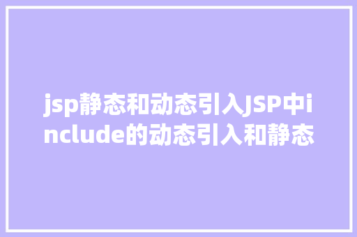 jsp静态和动态引入JSP中include的动态引入和静态引入