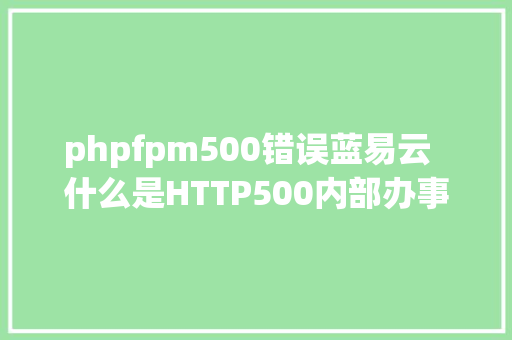 phpfpm500错误蓝易云  什么是HTTP500内部办事器毛病要若何修复