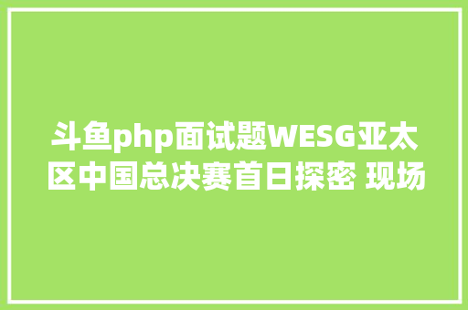 斗鱼php面试题WESG亚太区中国总决赛首日探密 现场出色刹时直击 Bootstrap