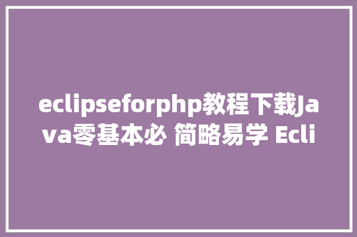 eclipseforphp教程下载Java零基本必 简略易学 Eclipse免费下载安装JDK搭建教程足够具体