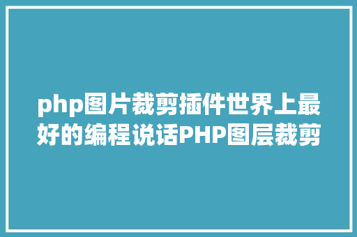 php图片裁剪插件世界上最好的编程说话PHP图层裁剪办事搭建详解