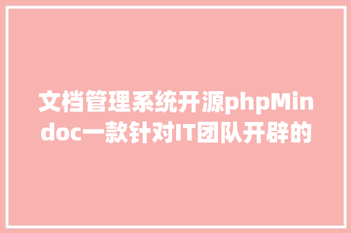 文档管理系统开源phpMindoc一款针对IT团队开辟的简略好用的文档治理体系 Bootstrap