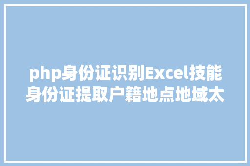 php身份证识别Excel技能身份证提取户籍地点地域太妙了 Angular