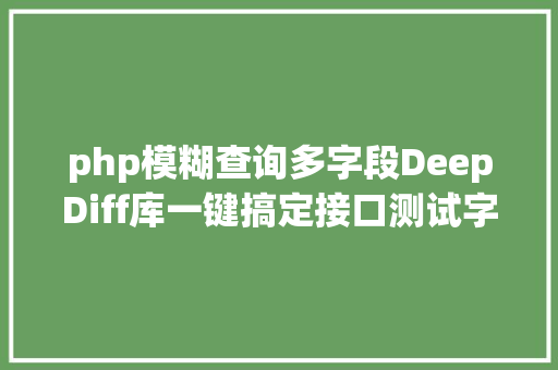 php模糊查询多字段DeepDiff库一键搞定接口测试字段多断言麻烦的问题的确太好用 SQL