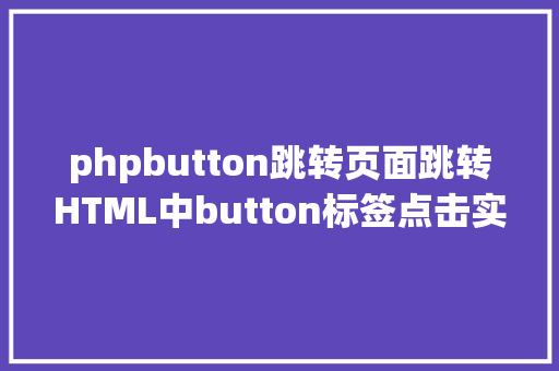 phpbutton跳转页面跳转HTML中button标签点击实现页面跳转的三种办法