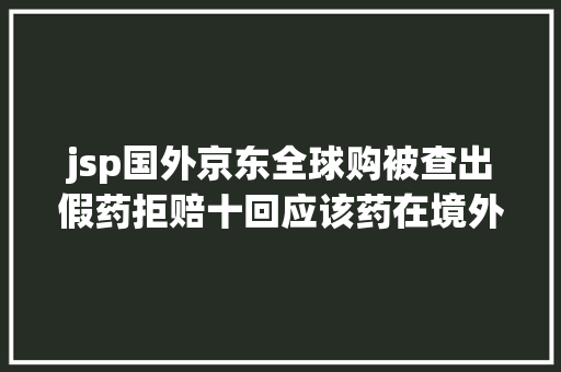 jsp国外京东全球购被查出假药拒赔十回应该药在境外正当