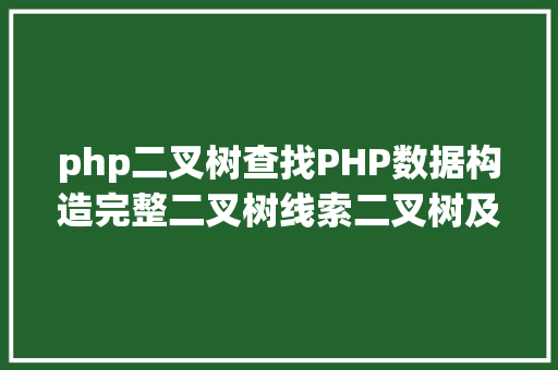 php二叉树查找PHP数据构造完整二叉树线索二叉树及树的次序存储构造