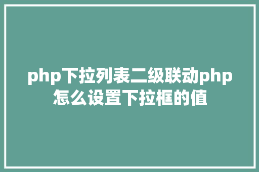 php下拉列表二级联动php怎么设置下拉框的值 Node.js