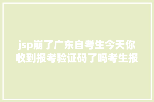 jsp崩了广东自考生今天你收到报考验证码了吗考生报了个寂寞 Vue.js