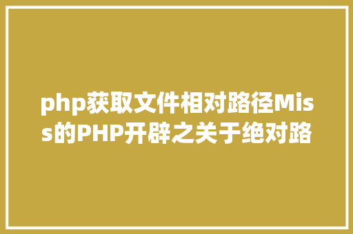 php获取文件相对路径Miss的PHP开辟之关于绝对路径和相对路径 SQL