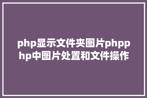 php显示文件夹图片phpphp中图片处置和文件操作的办法小结附代码 JavaScript