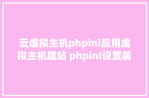 云虚拟主机phpini应用虚拟主机建站 phpini设置装备摆设文件你必定要懂得 Java