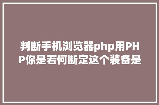 判断手机浏览器php用PHP你是若何断定这个装备是移动装备的 GraphQL