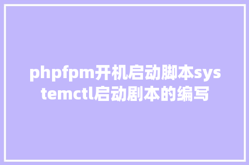 phpfpm开机启动脚本systemctl启动剧本的编写