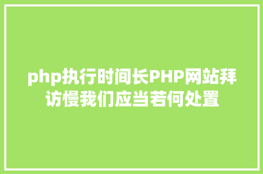 php执行时间长PHP网站拜访慢我们应当若何处置