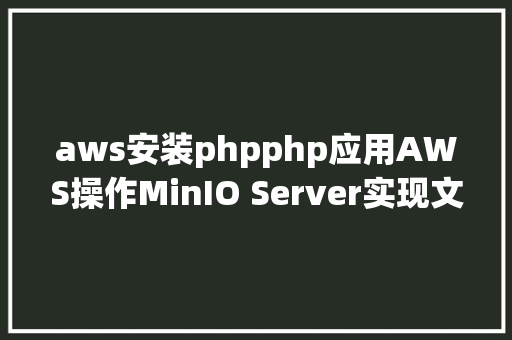 aws安装phpphp应用AWS操作MinIO Server实现文件的上传分片上传下载