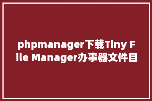 phpmanager下载Tiny File Manager办事器文件目次法式 CSS