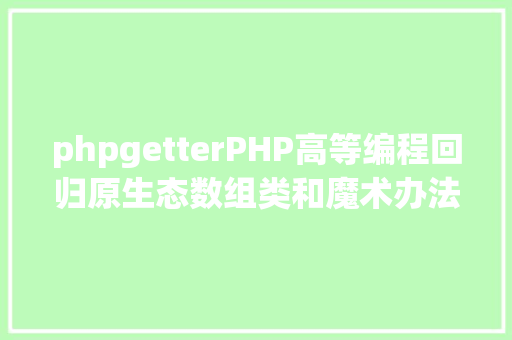 phpgetterPHP高等编程回归原生态数组类和魔术办法