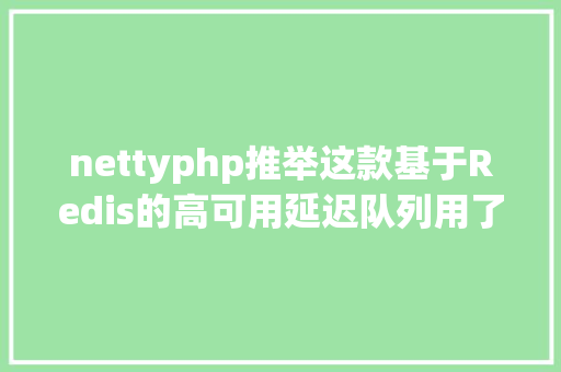 nettyphp推举这款基于Redis的高可用延迟队列用了都说好 Java