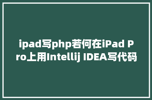 ipad写php若何在iPad Pro上用Intellij IDEA写代码 Node.js