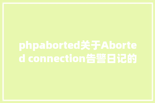 phpaborted关于Aborted connection告警日记的剖析