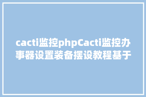 cacti监控phpCacti监控办事器设置装备摆设教程基于CentOSNginxMySQLPHP情况搭建 NoSQL