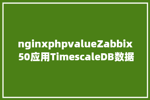 nginxphpvalueZabbix 50应用TimescaleDB数据库