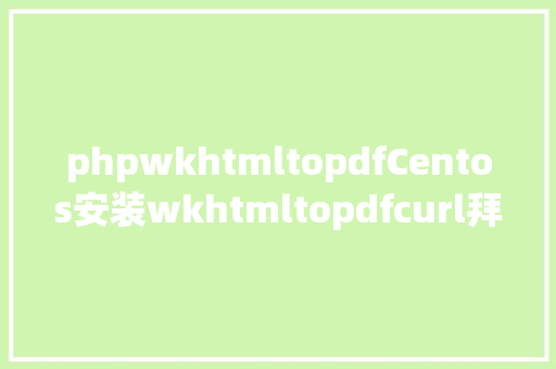 phpwkhtmltopdfCentos安装wkhtmltopdfcurl拜访网页生成pdf文件