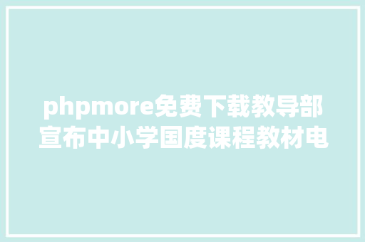 phpmore免费下载教导部宣布中小学国度课程教材电子版链接啦