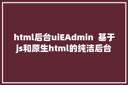 html后台uiEAdmin  基于js和原生html的纯洁后台开源前端 UI 框架