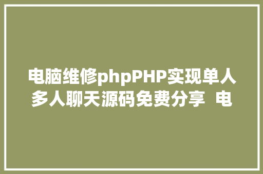 电脑维修phpPHP实现单人多人聊天源码免费分享  电脑报修体系