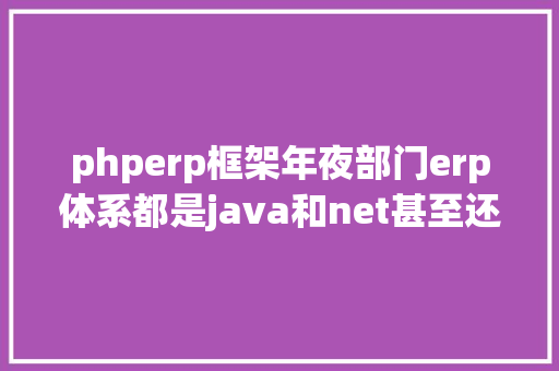 phperp框架年夜部门erp体系都是java和net甚至还有asp为什么鲜有php的erp