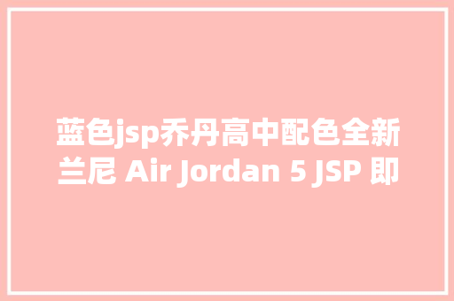 蓝色jsp乔丹高中配色全新兰尼 Air Jordan 5 JSP 即将发售