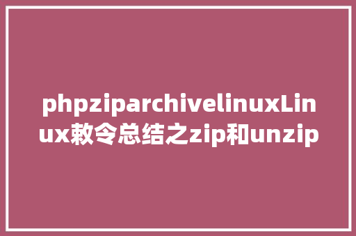 phpziparchivelinuxLinux敕令总结之zip和unzip NoSQL