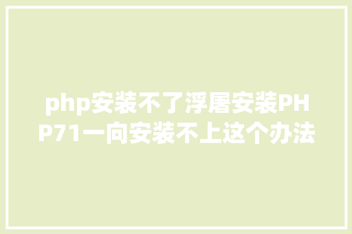 php安装不了浮屠安装PHP71一向安装不上这个办法解决了 CSS