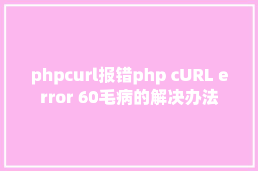 phpcurl报错php cURL error 60毛病的解决办法 PHP