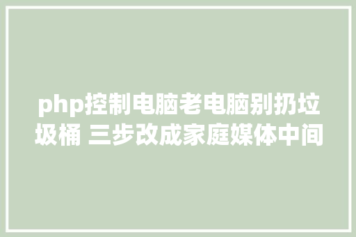 php控制电脑老电脑别扔垃圾桶 三步改成家庭媒体中间