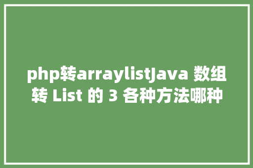 php转arraylistJava 数组转 List 的 3 各种方法哪种机能最牛