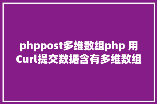 phppost多维数组php 用Curl提交数据含有多维数组和文件上传的处置办法