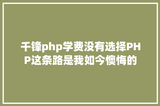 千锋php学费没有选择PHP这条路是我如今懊悔的 JavaScript