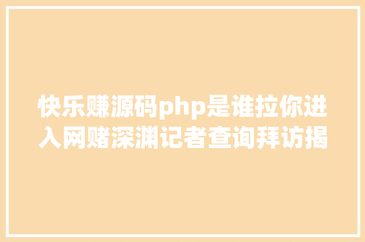 快乐赚源码php是谁拉你进入网赌深渊记者查询拜访揭开网赌平台掌握玩家胜负不为人知的机密