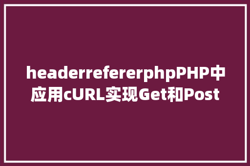 headerrefererphpPHP中应用cURL实现Get和Post要求的办法最全 Java