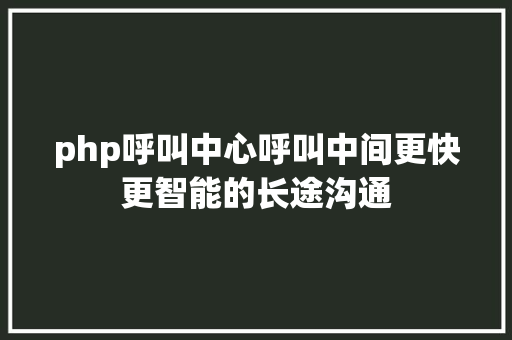 php呼叫中心呼叫中间更快更智能的长途沟通