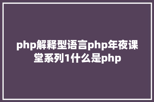 php解释型语言php年夜课堂系列1什么是php Webpack