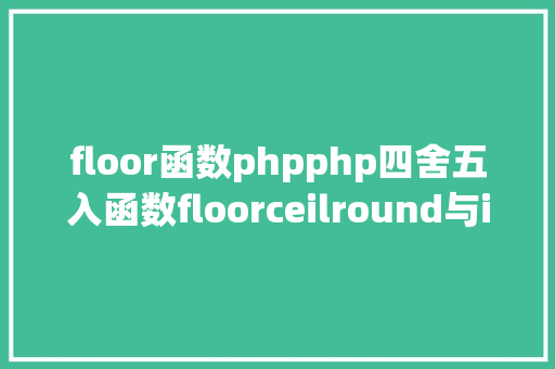 floor函数phpphp四舍五入函数floorceilround与intval