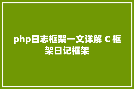 php日志框架一文详解 C 框架日记框架 PHP