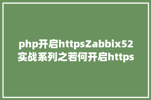 php开启httpsZabbix52实战系列之若何开启httpsLAMP