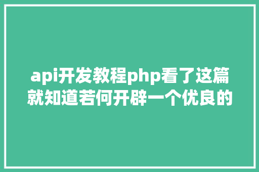 api开发教程php看了这篇就知道若何开辟一个优良的API