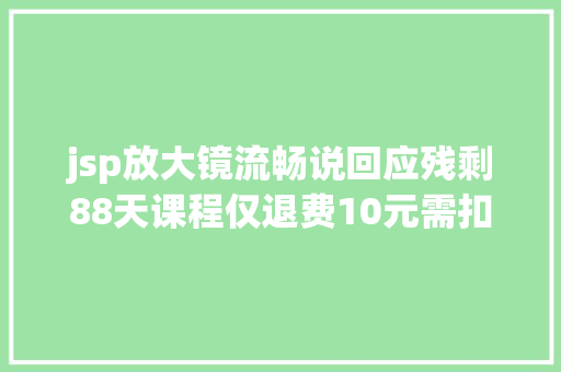 jsp放大镜流畅说回应残剩88天课程仅退费10元需扣教材礼物费