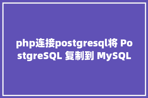 php连接postgresql将 PostgreSQL 复制到 MySQL3 个简略办法